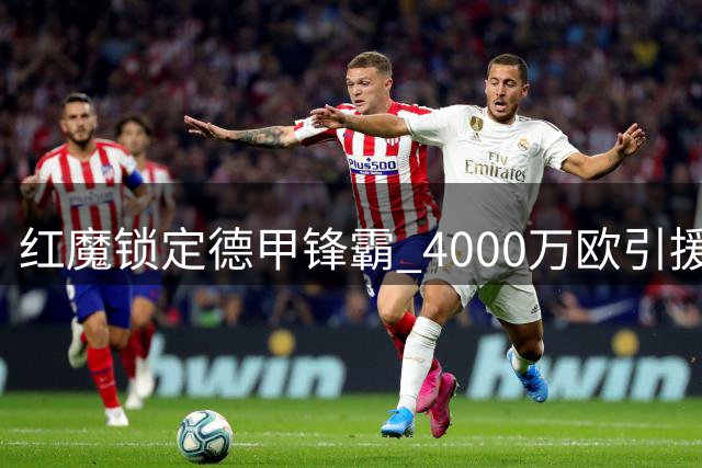 红魔锁定德甲锋霸 4000万欧引援或解决锋线顽疾